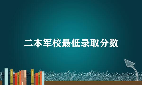 二本军校最低录取分数