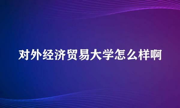 对外经济贸易大学怎么样啊