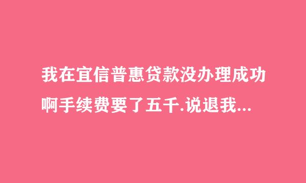 我在宜信普惠贷款没办理成功啊手续费要了五千.说退我一半到现在还没有退给我.就是骗子公司吧