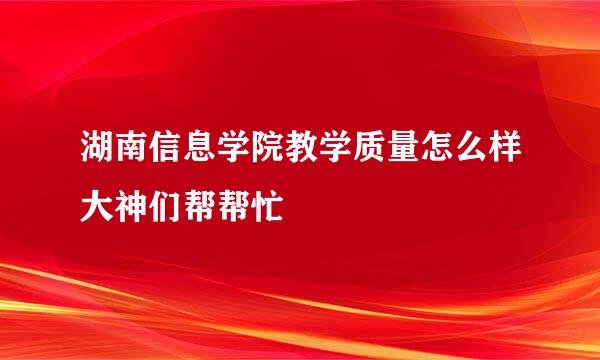 湖南信息学院教学质量怎么样大神们帮帮忙