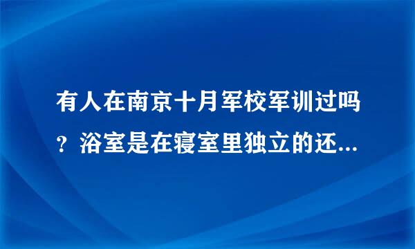 有人在南京十月军校军训过吗？浴室是在寝室里独立的还是很多人一起洗的呢？教官凶吗？