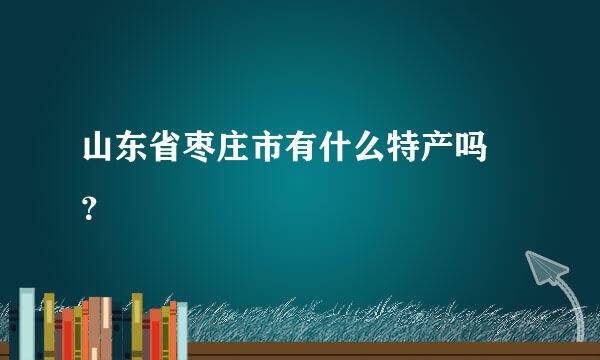 山东省枣庄市有什么特产吗 ？