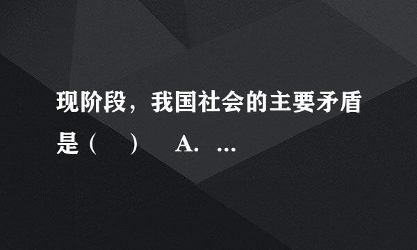 现阶段，我国社会的主要矛盾是（   ）    A．生产力与生产关系之间的矛盾    B．人民日益增长的物质文化