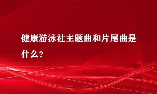 健康游泳社主题曲和片尾曲是什么？