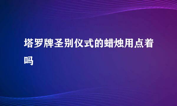 塔罗牌圣别仪式的蜡烛用点着吗