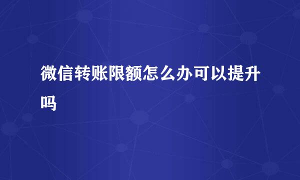 微信转账限额怎么办可以提升吗