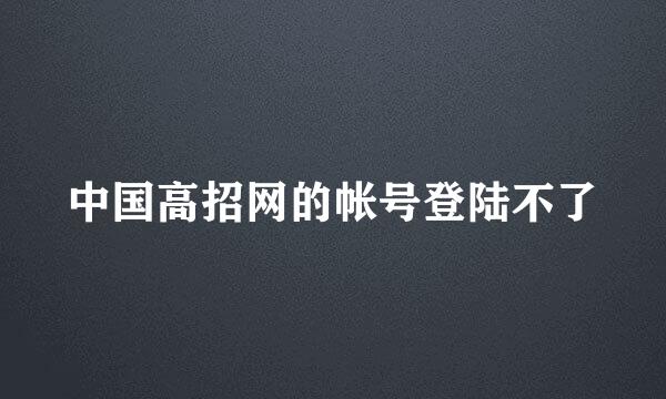 中国高招网的帐号登陆不了