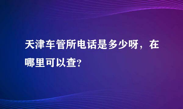 天津车管所电话是多少呀，在哪里可以查？