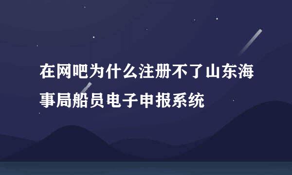 在网吧为什么注册不了山东海事局船员电子申报系统