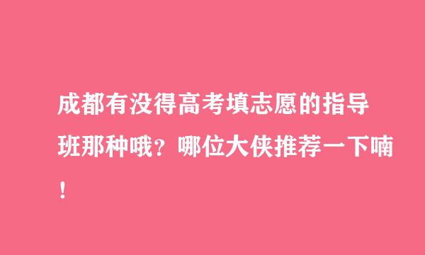 成都有没得高考填志愿的指导班那种哦？哪位大侠推荐一下喃！