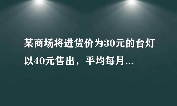 某商场将进货价为30元的台灯以40元售出，平均每月能售出600个。