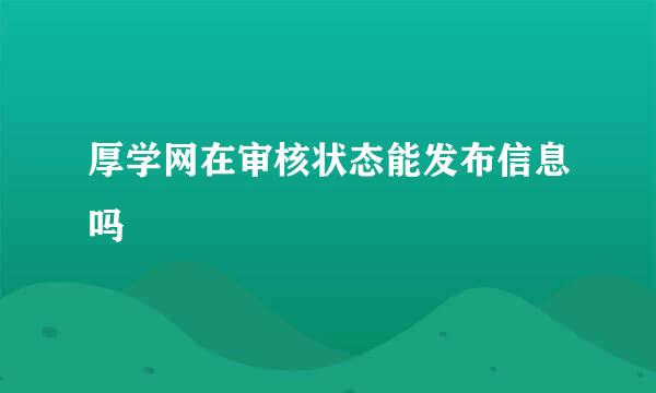 厚学网在审核状态能发布信息吗