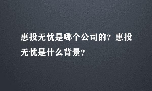 惠投无忧是哪个公司的？惠投无忧是什么背景？