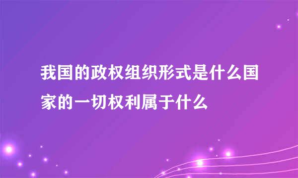 我国的政权组织形式是什么国家的一切权利属于什么