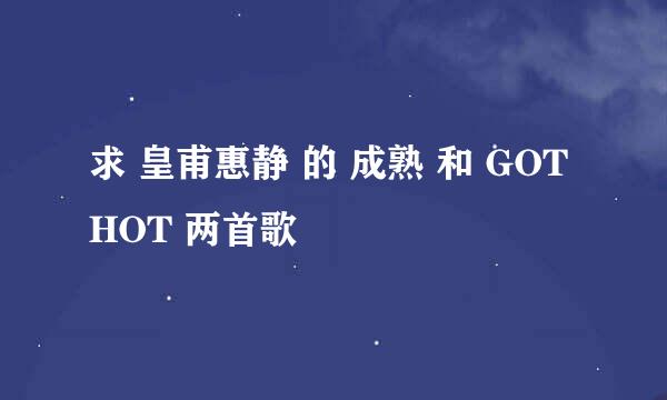 求 皇甫惠静 的 成熟 和 GOT HOT 两首歌