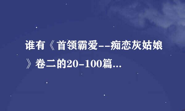 谁有《首领霸爱--痴恋灰姑娘》卷二的20-100篇啊！有的发一下，谢谢！