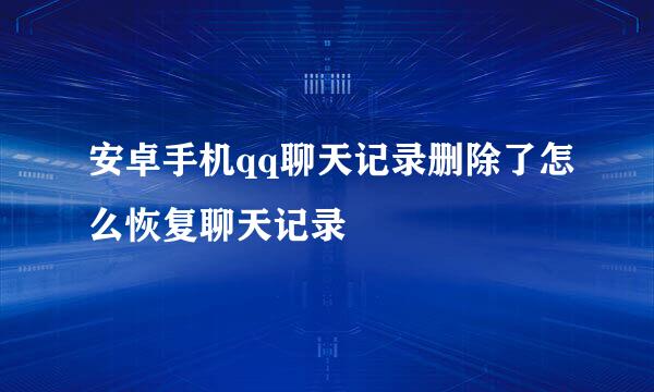 安卓手机qq聊天记录删除了怎么恢复聊天记录