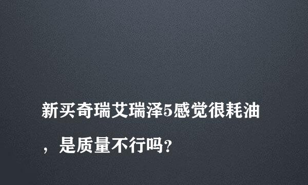 
新买奇瑞艾瑞泽5感觉很耗油，是质量不行吗？
