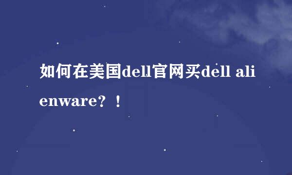 如何在美国dell官网买dell alienware？！