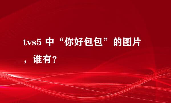 tvs5 中“你好包包”的图片，谁有？