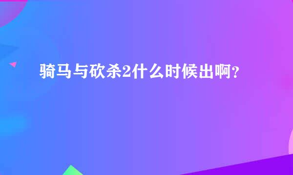 骑马与砍杀2什么时候出啊？