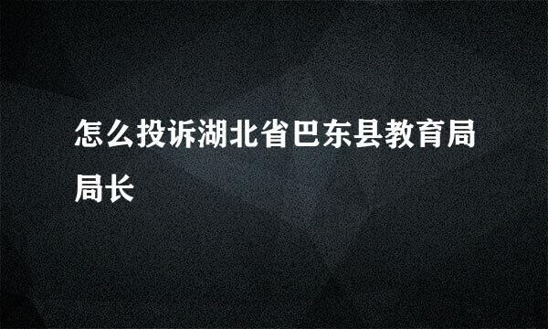 怎么投诉湖北省巴东县教育局局长