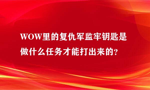 WOW里的复仇军监牢钥匙是做什么任务才能打出来的？