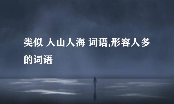 类似 人山人海 词语,形容人多的词语