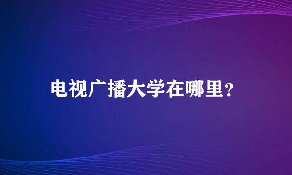 电视广播大学在哪里？