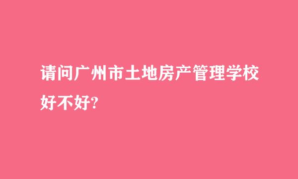 请问广州市土地房产管理学校好不好?