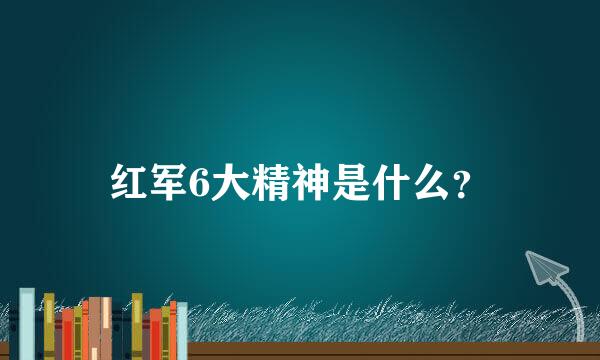 红军6大精神是什么？