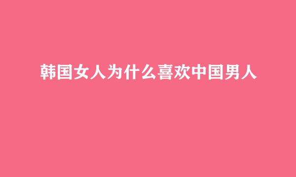 韩国女人为什么喜欢中国男人