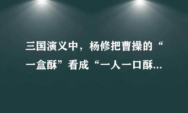 三国演义中，杨修把曹操的“一盒酥”看成“一人一口酥”，这是为了说明什么啊？