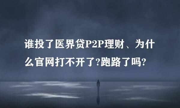 谁投了医界贷P2P理财、为什么官网打不开了?跑路了吗?