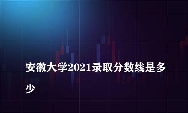 
安徽大学2021录取分数线是多少
