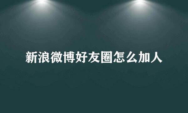 新浪微博好友圈怎么加人