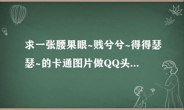 求一张腰果眼~贱兮兮~得得瑟瑟~的卡通图片做QQ头像~谢啦~~~