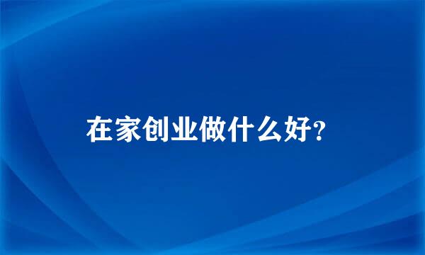 在家创业做什么好？