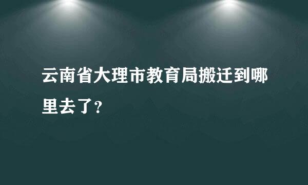 云南省大理市教育局搬迁到哪里去了？