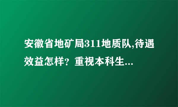 安徽省地矿局311地质队,待遇效益怎样？重视本科生吗？有发展前途吗？谢谢诸位了！