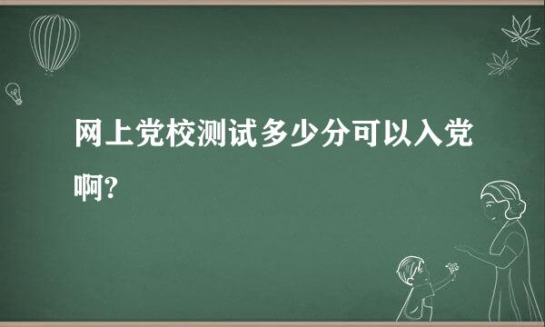 网上党校测试多少分可以入党啊?