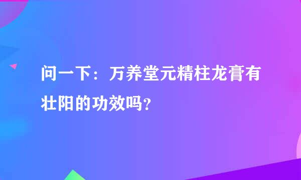 问一下：万养堂元精柱龙膏有壮阳的功效吗？