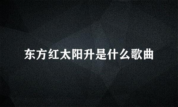 东方红太阳升是什么歌曲