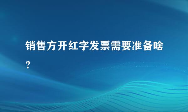 销售方开红字发票需要准备啥？