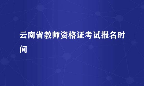 云南省教师资格证考试报名时间