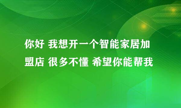 你好 我想开一个智能家居加盟店 很多不懂 希望你能帮我