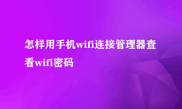 怎样用手机wifi连接管理器查看wifi密码