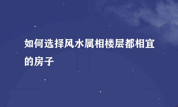 如何选择风水属相楼层都相宜的房子