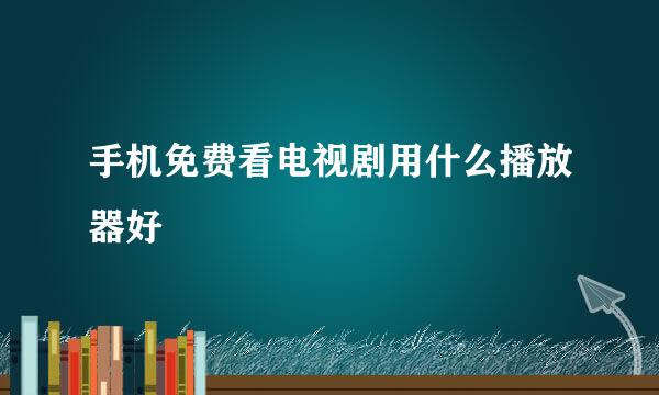 手机免费看电视剧用什么播放器好