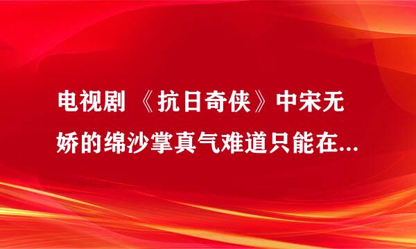 电视剧 《抗日奇侠》中宋无娇的绵沙掌真气难道只能在手掌上才能用？？否则，她是怎么被日本人强奸的？